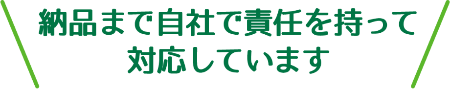 納品まで自社で責任を持って対応しています
